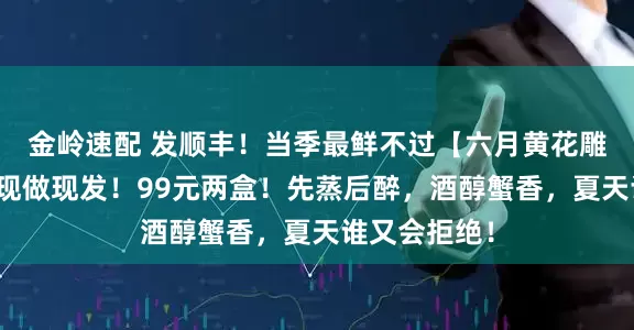 金岭速配 发顺丰！当季最鲜不过【六月黄花雕醉蟹】活蟹现做现发！99元两盒！先蒸后醉，酒醇蟹香，夏天谁又会拒绝！