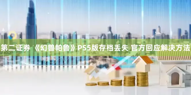第二证券 《幻兽帕鲁》PS5版存档丢失 官方回应解决方法
