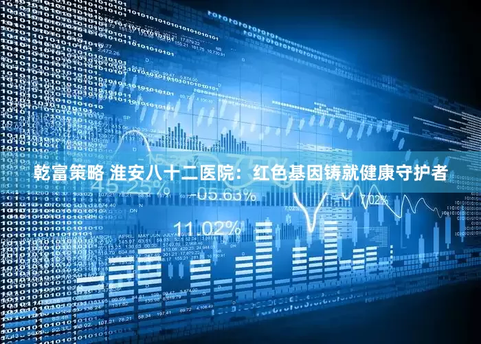 乾富策略 淮安八十二医院：红色基因铸就健康守护者