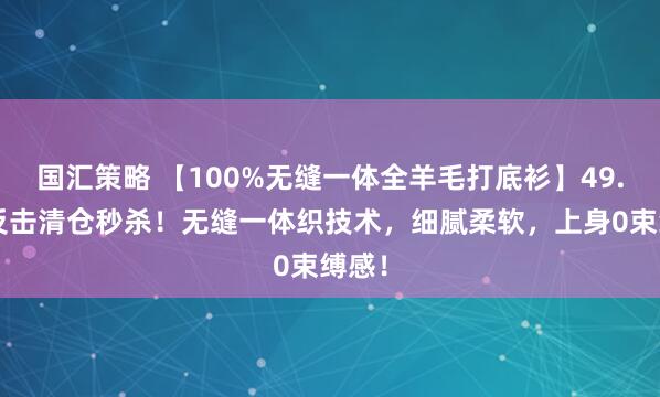国汇策略 【100%无缝一体全羊毛打底衫】49.9元反击清仓秒杀！无缝一体织技术，细腻柔软，上身0束缚感！