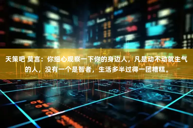 天策吧 莫言：你细心观察一下你的身边人，凡是动不动就生气的人，没有一个是智者，生活多半过得一团糟糕。
