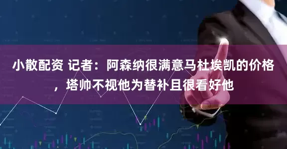 小散配资 记者：阿森纳很满意马杜埃凯的价格，塔帅不视他为替补且很看好他