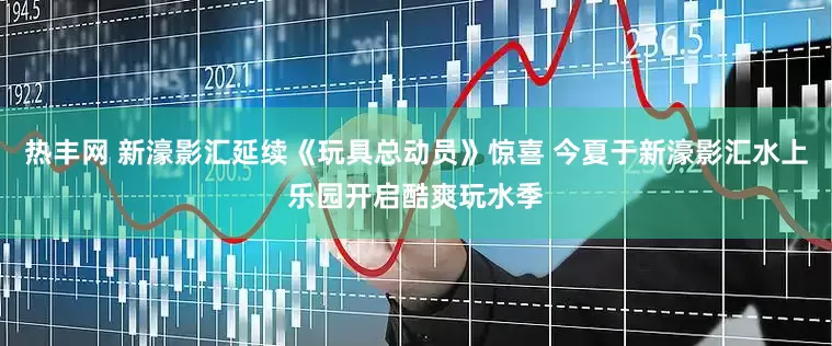 热丰网 新濠影汇延续《玩具总动员》惊喜 今夏于新濠影汇水上乐园开启酷爽玩水季