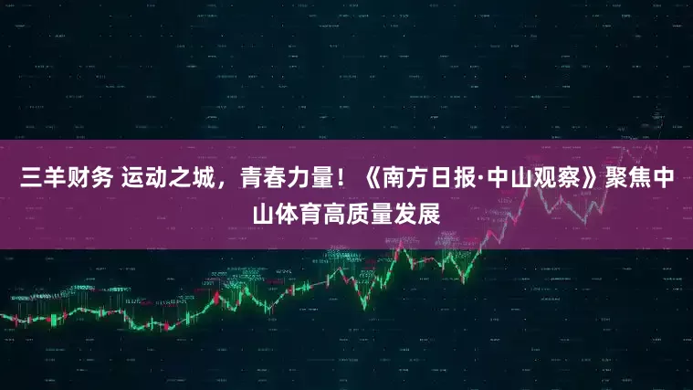 三羊财务 运动之城，青春力量！《南方日报·中山观察》聚焦中山体育高质量发展
