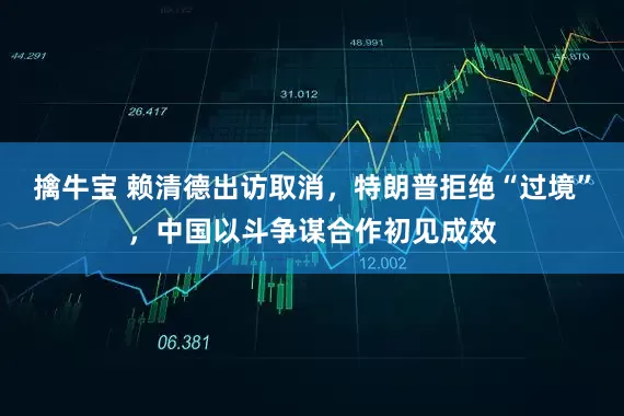 擒牛宝 赖清德出访取消，特朗普拒绝“过境”，中国以斗争谋合作初见成效
