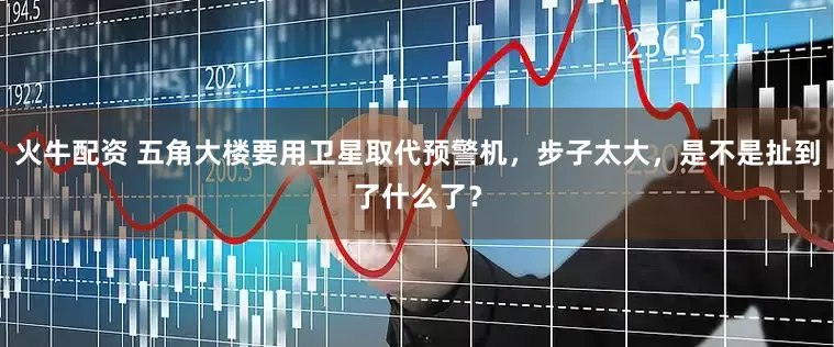 火牛配资 五角大楼要用卫星取代预警机，步子太大，是不是扯到了什么了？