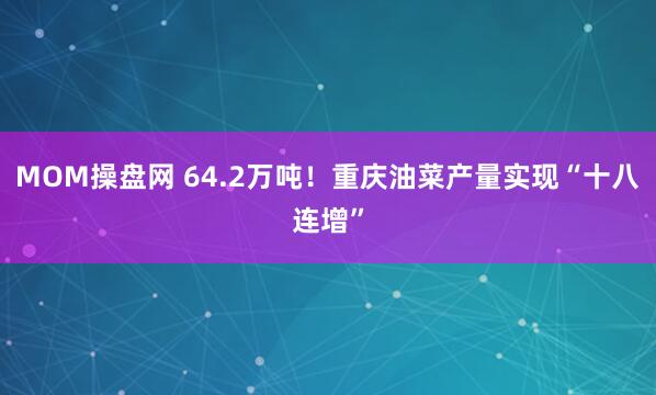 MOM操盘网 64.2万吨！重庆油菜产量实现“十八连增”
