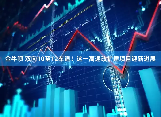 金牛呗 双向10至12车道！这一高速改扩建项目迎新进展