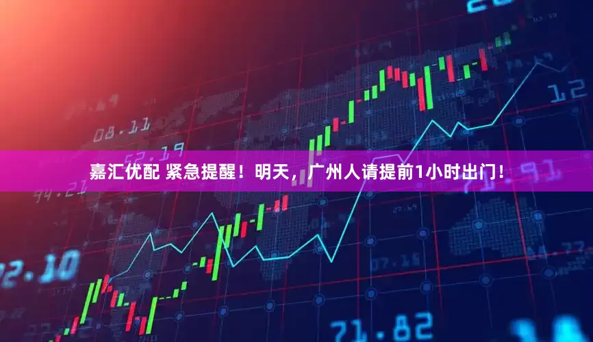 嘉汇优配 紧急提醒！明天，广州人请提前1小时出门！