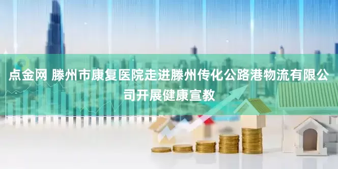 点金网 滕州市康复医院走进滕州传化公路港物流有限公司开展健康宣教