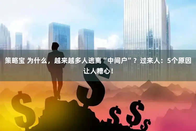 策略宝 为什么，越来越多人逃离“中间户”？过来人：5个原因让人糟心！