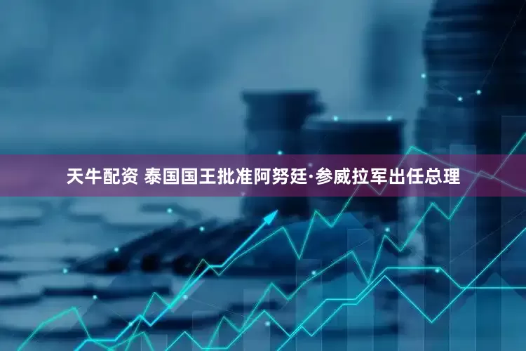 天牛配资 泰国国王批准阿努廷·参威拉军出任总理
