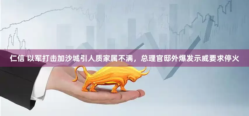 仁信 以军打击加沙城引人质家属不满，总理官邸外爆发示威要求停火