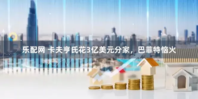 乐配网 卡夫亨氏花3亿美元分家，巴菲特恼火