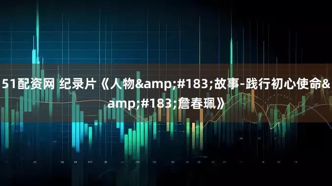 51配资网 纪录片《人物&#183;故事-践行初心使命&#183;詹春珮》
