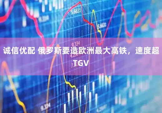 诚信优配 俄罗斯要造欧洲最大高铁，速度超TGV