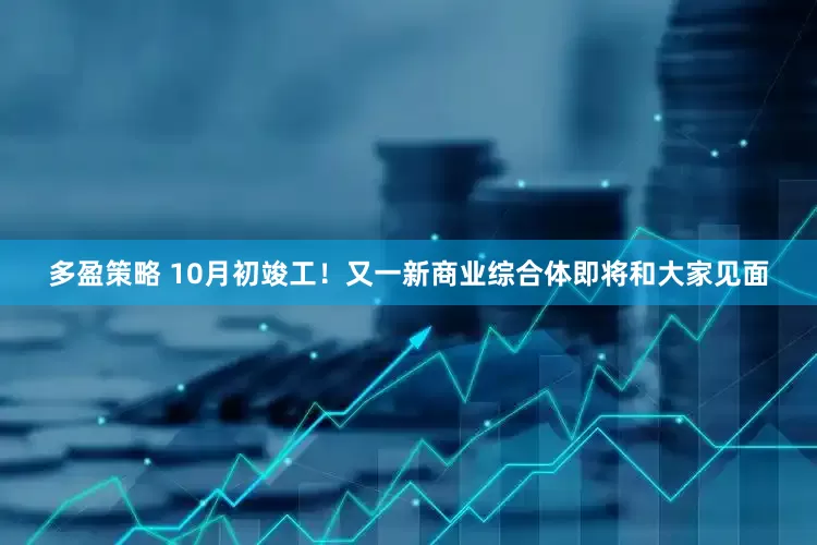 多盈策略 10月初竣工！又一新商业综合体即将和大家见面