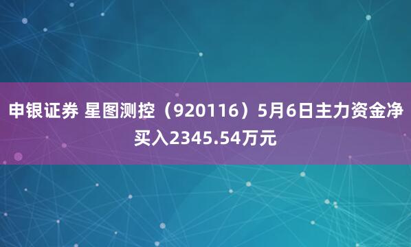 申银证券 星图测控（920116）5月6日主力资金净买入2345.54万元