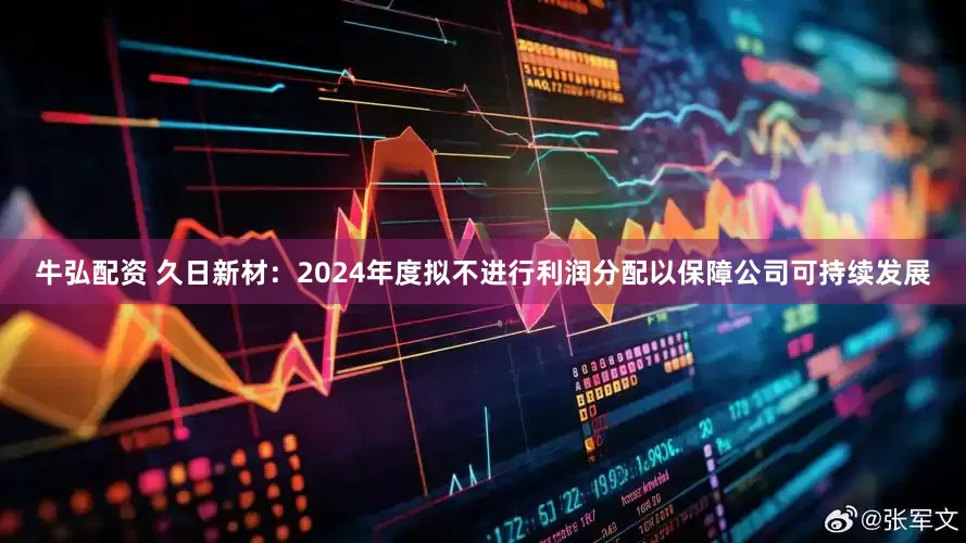 牛弘配资 久日新材：2024年度拟不进行利润分配以保障公司可持续发展