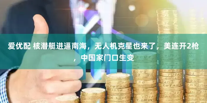 爱优配 核潜艇进逼南海，无人机克星也来了，美连开2枪，中国家门口生变