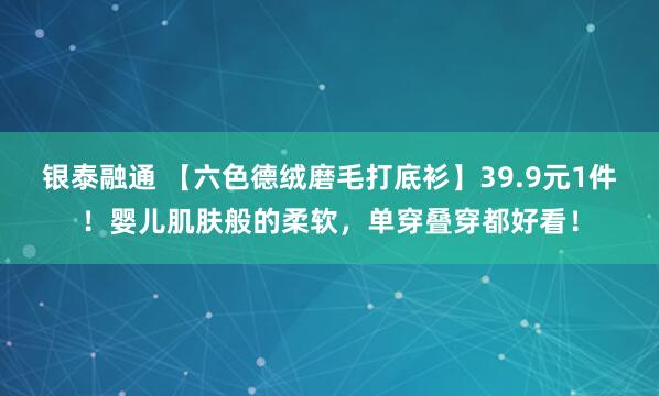 银泰融通 【六色德绒磨毛打底衫】39.9元1件！婴儿肌肤般的柔软，单穿叠穿都好看！