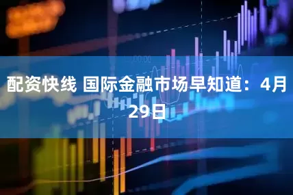 配资快线 国际金融市场早知道：4月29日