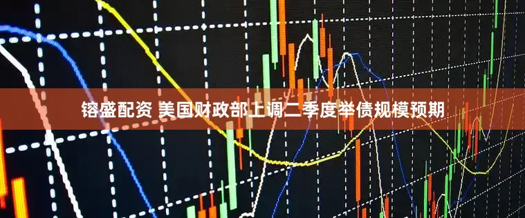 镕盛配资 美国财政部上调二季度举债规模预期