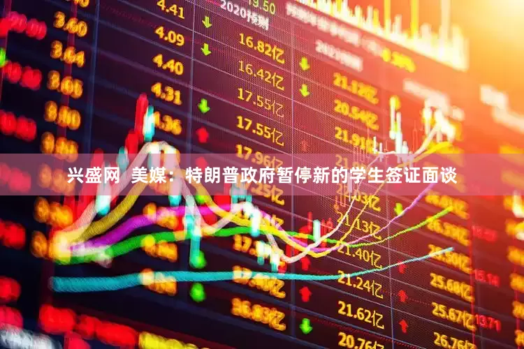 兴盛网  美媒：特朗普政府暂停新的学生签证面谈