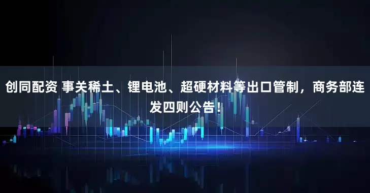 创同配资 事关稀土、锂电池、超硬材料等出口管制，商务部连发四则公告！
