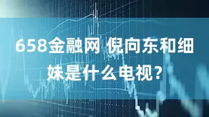 658金融网 倪向东和细妹是什么电视？