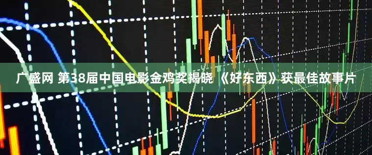 广盛网 第38届中国电影金鸡奖揭晓 《好东西》获最佳故事片