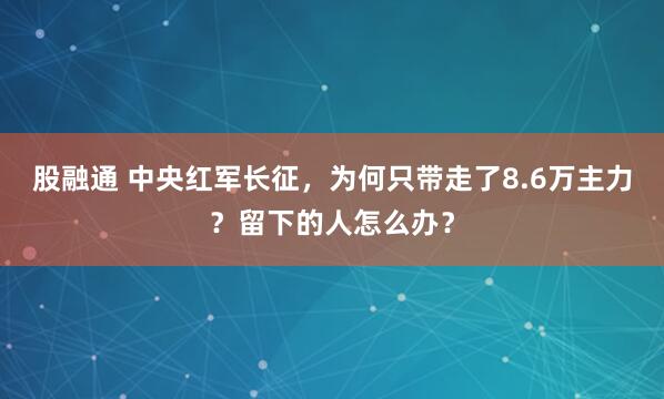股融通 中央红军长征，为何只带走了8.6万主力？留下的人怎么办？