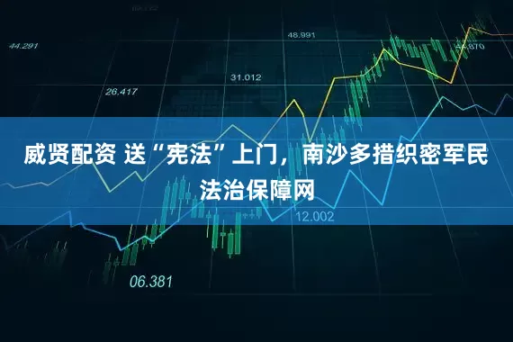 威贤配资 送“宪法”上门，南沙多措织密军民法治保障网