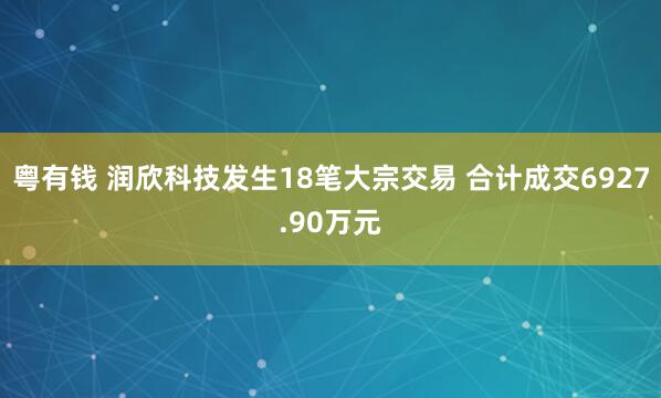 粤有钱 润欣科技发生18笔大宗交易 合计成交6927.90万元
