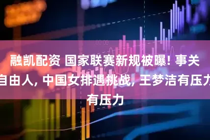 融凯配资 国家联赛新规被曝! 事关自由人, 中国女排遇挑战, 王梦洁有压力