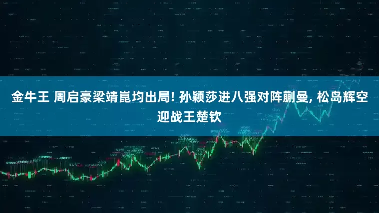 金牛王 周启豪梁靖崑均出局! 孙颖莎进八强对阵蒯曼, 松岛辉空迎战王楚钦