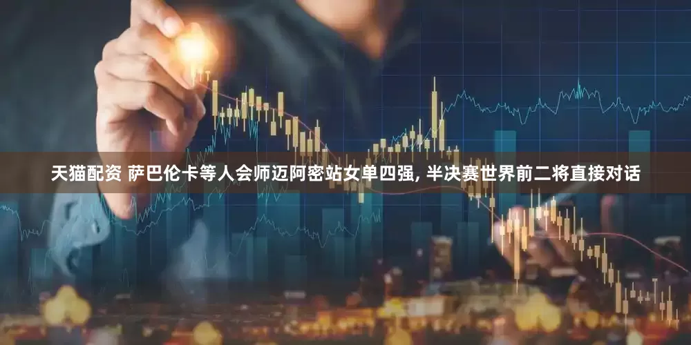 天猫配资 萨巴伦卡等人会师迈阿密站女单四强, 半决赛世界前二将直接对话