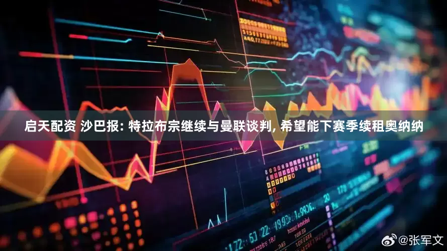 启天配资 沙巴报: 特拉布宗继续与曼联谈判, 希望能下赛季续租奥纳纳