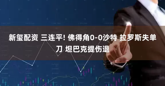 新玺配资 三连平! 佛得角0-0沙特 拉罗斯失单刀 坦巴克提伤退