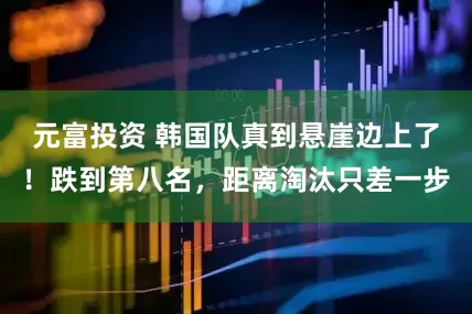 元富投资 韩国队真到悬崖边上了！跌到第八名，距离淘汰只差一步