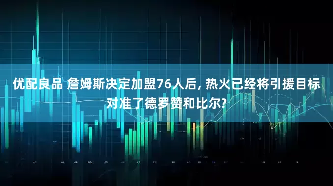 优配良品 詹姆斯决定加盟76人后, 热火已经将引援目标对准了德罗赞和比尔?