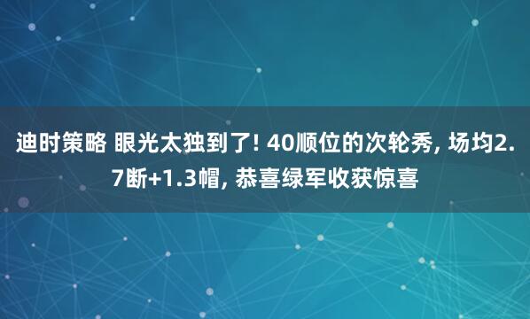 迪时策略 眼光太独到了! 40顺位的次轮秀, 场均2.7断+1.3帽, 恭喜绿军收获惊喜