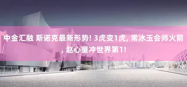 中金汇融 斯诺克最新形势! 3虎变1虎, 常冰玉会师火箭, 赵心童冲世界第1!