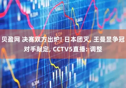 贝盈网 决赛双方出炉! 日本团灭, 王曼昱争冠对手敲定, CCTV5直播: 调整