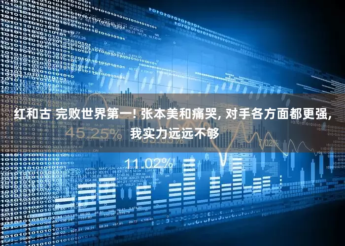 红和古 完败世界第一! 张本美和痛哭, 对手各方面都更强, 我实力远远不够
