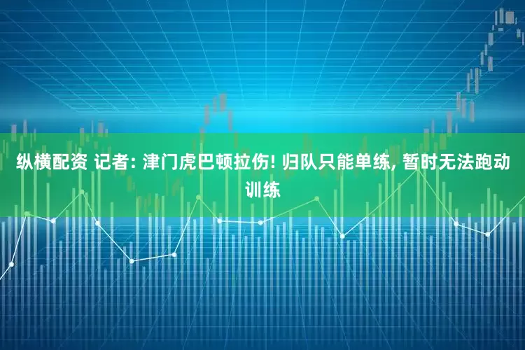 纵横配资 记者: 津门虎巴顿拉伤! 归队只能单练, 暂时无法跑动训练